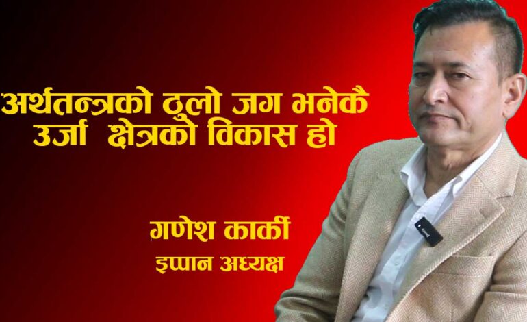 उद्योग, कलकारखाना, सूचना–प्रविधि, पर्यटन र अर्थतन्त्रको ठुलो जग उर्जा विकास नै हो:इप्पान अध्यक्ष कार्की