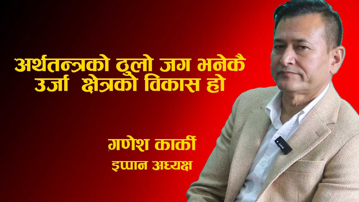 उद्योग, कलकारखाना, सूचना–प्रविधि, पर्यटन र अर्थतन्त्रको ठुलो जग उर्जा विकास नै हो:इप्पान अध्यक्ष कार्की
