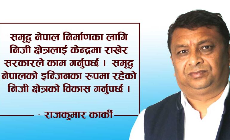 निजी क्षेत्र समृद्ध नेपालको इन्जिन हो, हामी सबैले मिलेर विकास गर्नुछ